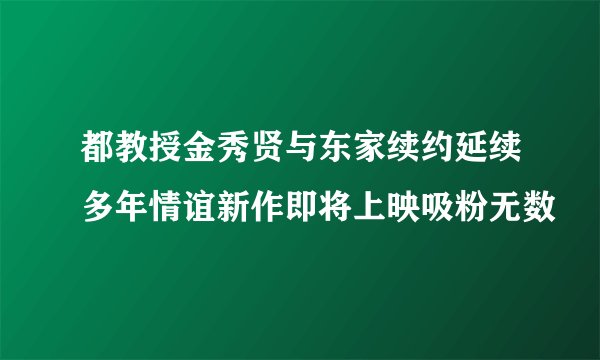 都教授金秀贤与东家续约延续多年情谊新作即将上映吸粉无数