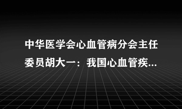 中华医学会心血管病分会主任委员胡大一:我国心血管疾病防治现状呈现“四高四低”