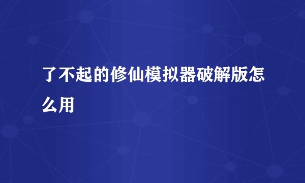 了不起的修仙模拟器破解版怎么用