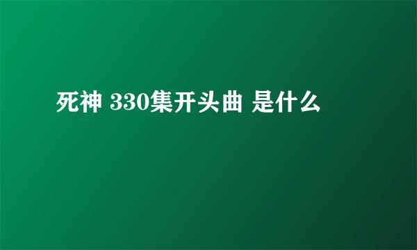 死神 330集开头曲 是什么