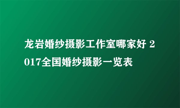 龙岩婚纱摄影工作室哪家好 2017全国婚纱摄影一览表