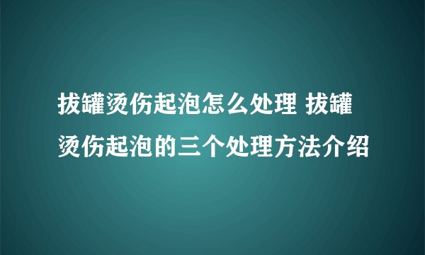 拔罐烫伤起泡怎么处理 拔罐烫伤起泡的三个处理方法介绍