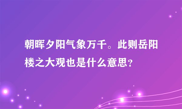 朝晖夕阳气象万千。此则岳阳楼之大观也是什么意思?