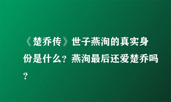 《楚乔传》世子燕洵的真实身份是什么？燕洵最后还爱楚乔吗？