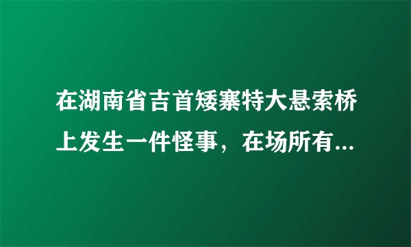 在湖南省吉首矮寨特大悬索桥上发生一件怪事，在场所有人都不敢相信自己的眼睛! 是什么？