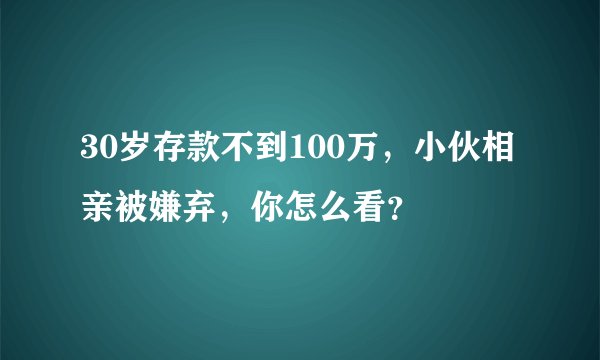 30岁存款不到100万，小伙相亲被嫌弃，你怎么看？