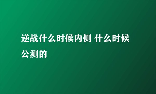 逆战什么时候内侧 什么时候公测的