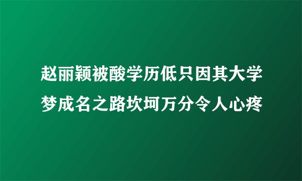 赵丽颖被酸学历低只因其大学梦成名之路坎坷万分令人心疼