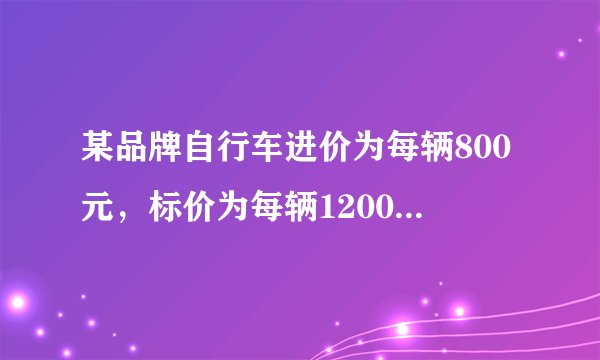 某品牌自行车进价为每辆800元，标价为每辆1200元，店庆期间，商场为了答谢顾客，进行打折促销活动