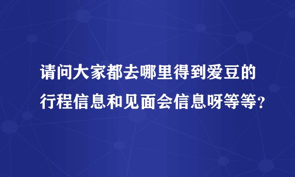 请问大家都去哪里得到爱豆的行程信息和见面会信息呀等等？