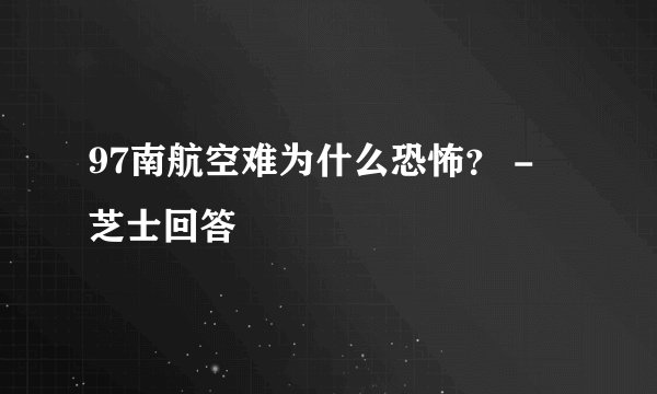 97南航空难为什么恐怖？ - 芝士回答