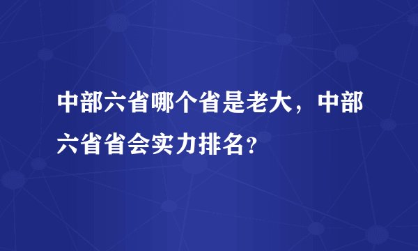 中部六省哪个省是老大，中部六省省会实力排名？