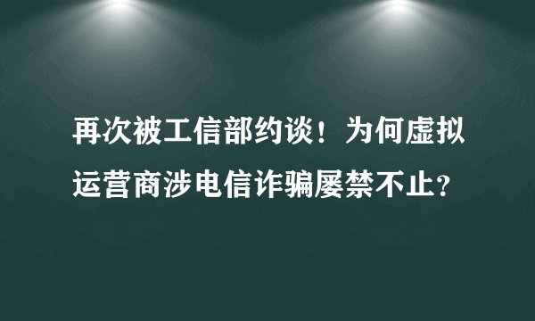 再次被工信部约谈！为何虚拟运营商涉电信诈骗屡禁不止？