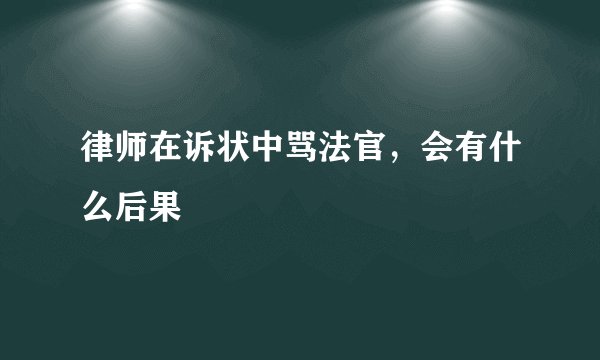 律师在诉状中骂法官，会有什么后果