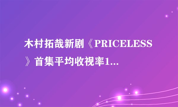 木村拓哉新剧《PRICELESS》首集平均收视率16.9%