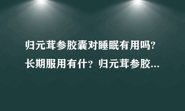 归元茸参胶囊对睡眠有用吗?长期服用有什？归元茸参胶囊...