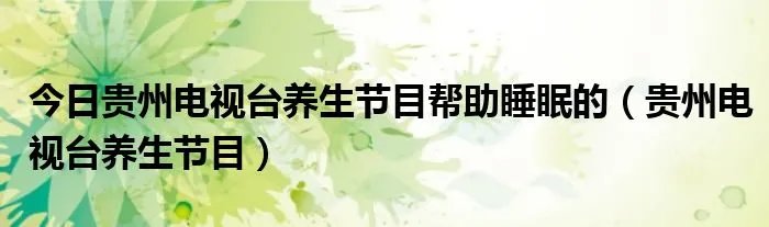 今日贵州电视台养生节目帮助睡眠的（贵州电视台养生节目）