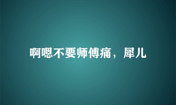 啊嗯不要师傅痛，犀儿
