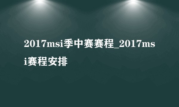 2017msi季中赛赛程_2017msi赛程安排