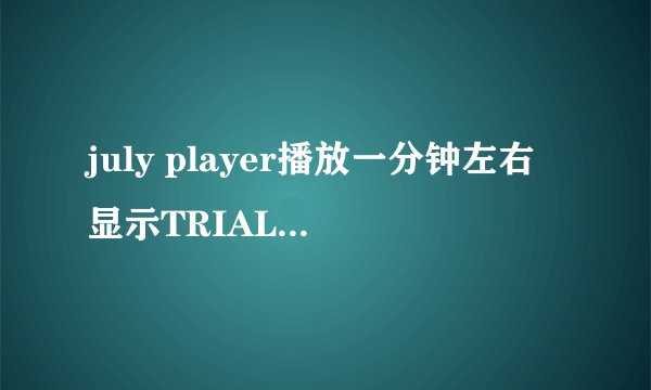 july player播放一分钟左右显示TRIAL VERSION,是什么情况？怎么处理？