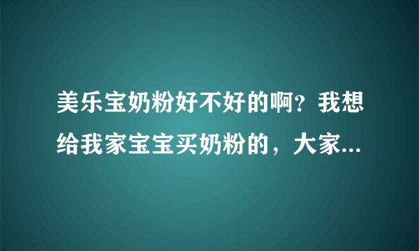 美乐宝奶粉好不好的啊？我想给我家宝宝买奶粉的，大家告诉我下...