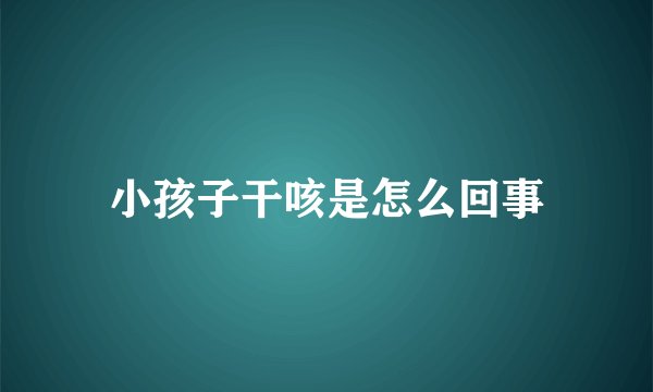 小孩子干咳是怎么回事