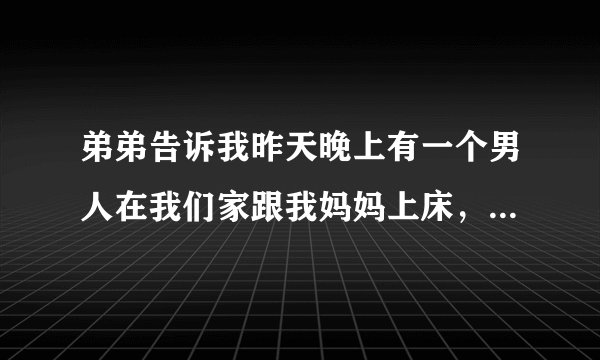弟弟告诉我昨天晚上有一个男人在我们家跟我妈妈上床,昨天晚上我妈妈就叫我快快睡觉,我就觉得不对劲,