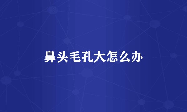 鼻头毛孔大怎么办