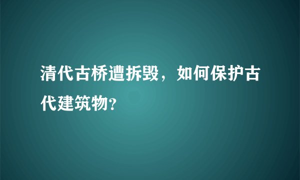 清代古桥遭拆毁，如何保护古代建筑物？