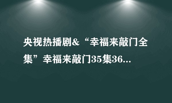 央视热播剧&“幸福来敲门全集”幸福来敲门35集36集中文字幕QVOD在线热播连续剧“幸福来敲门全集”优酷网
