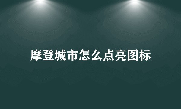 摩登城市怎么点亮图标