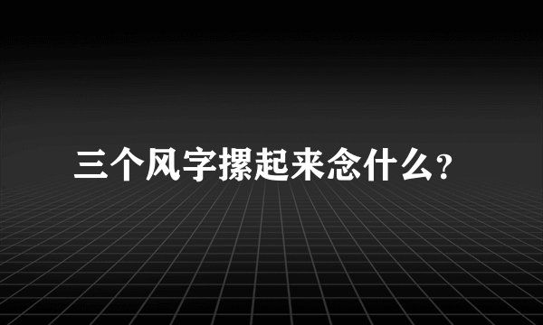 三个风字摞起来念什么？