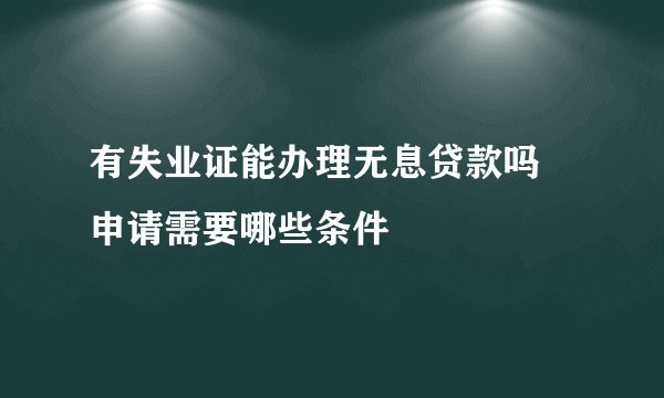 有失业证能办理无息贷款吗 申请需要哪些条件