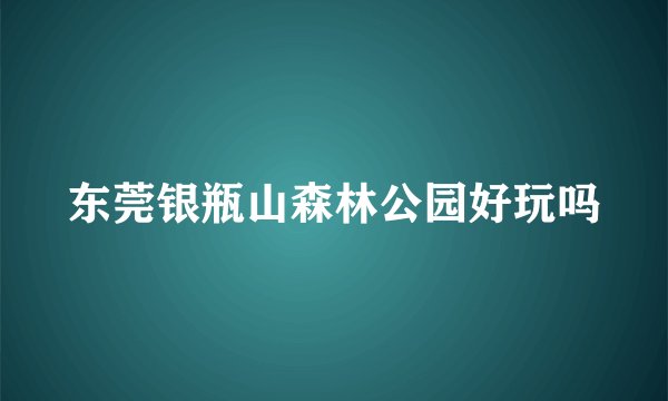 东莞银瓶山森林公园好玩吗
