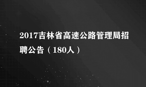 2017吉林省高速公路管理局招聘公告（180人）