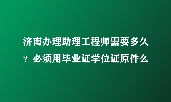 济南办理助理工程师需要多久？必须用毕业证学位证原件么