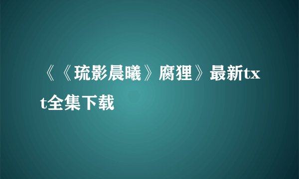 《《琉影晨曦》腐狸》最新txt全集下载