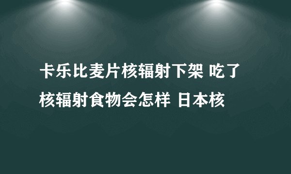 卡乐比麦片核辐射下架 吃了核辐射食物会怎样 日本核