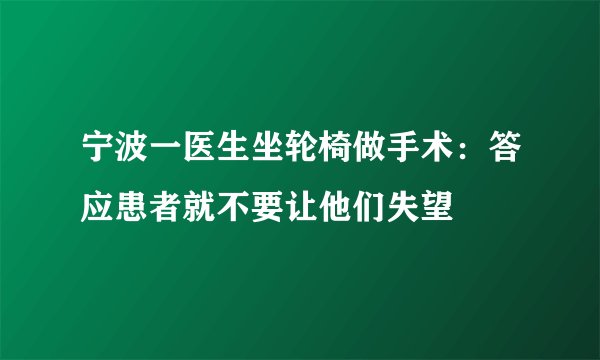 宁波一医生坐轮椅做手术：答应患者就不要让他们失望