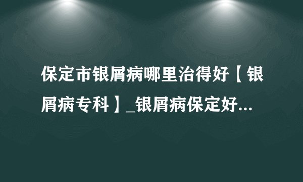 保定市银屑病哪里治得好【银屑病专科】_银屑病保定好口碑医院推荐