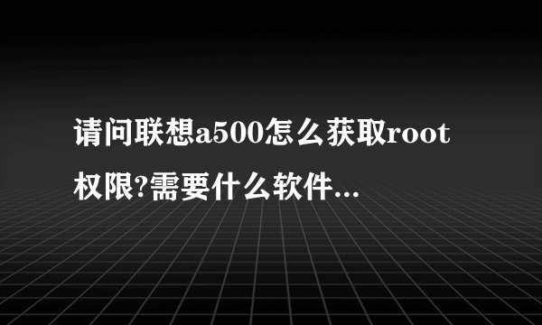 请问联想a500怎么获取root权限?需要什么软件和进行哪些操作,麻烦说的尽可能清楚点。