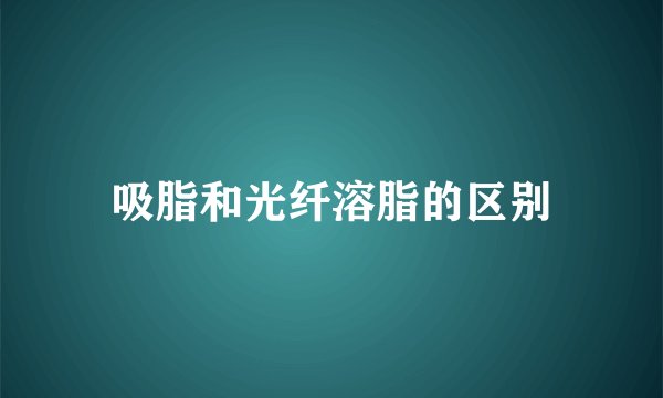 吸脂和光纤溶脂的区别