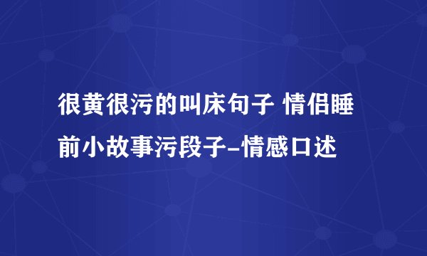 很黄很污的叫床句子 情侣睡前小故事污段子-情感口述