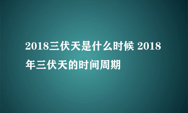 2018三伏天是什么时候 2018年三伏天的时间周期