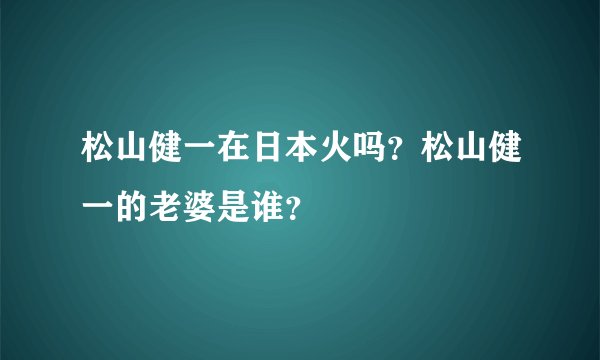 松山健一在日本火吗？松山健一的老婆是谁？