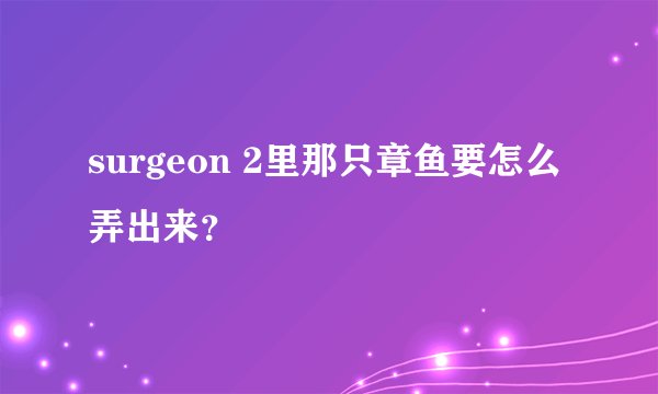 surgeon 2里那只章鱼要怎么弄出来？