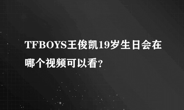 TFBOYS王俊凯19岁生日会在哪个视频可以看?
