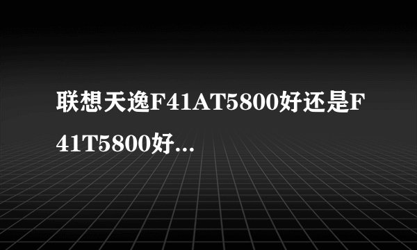 联想天逸F41AT5800好还是F41T5800好。我选择的机型是玩跑跑的大神们帮帮忙
