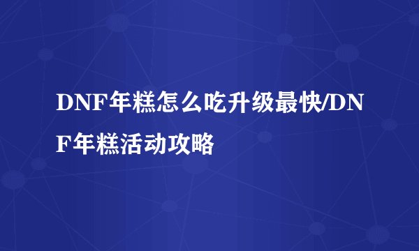DNF年糕怎么吃升级最快/DNF年糕活动攻略