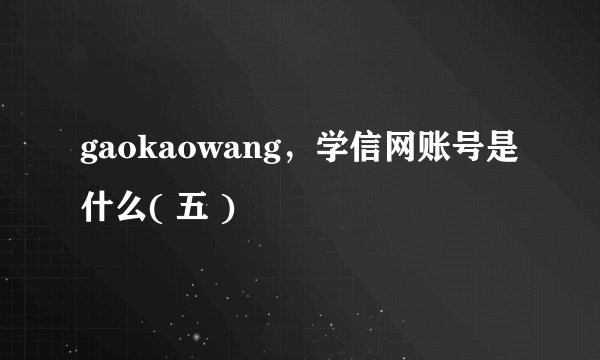 gaokaowang，学信网账号是什么( 五 )